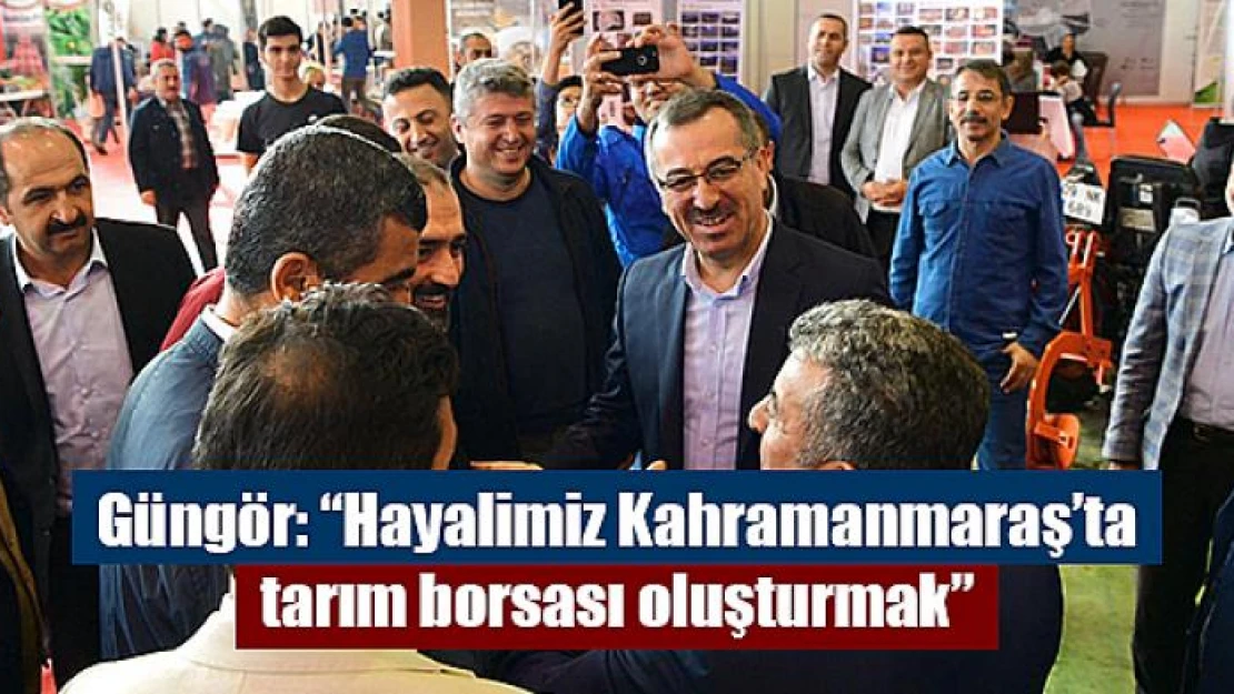 Güngör: 'Hayalimiz Kahramanmaraş'ta tarım borsası oluşturmak'