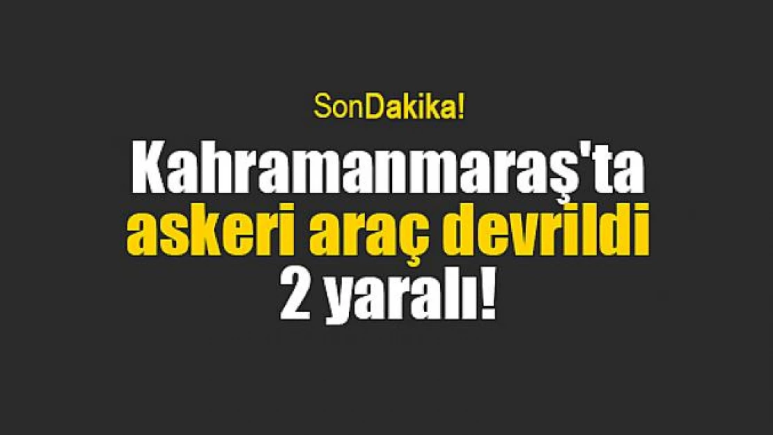 Kahramanmaraş'ta askeri araç devrildi: 2 yaralı!