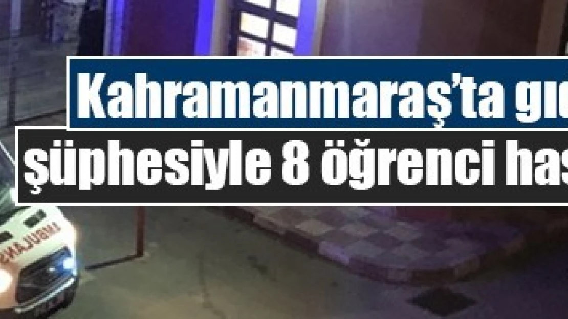 Kahramanmaraş'ta gıda zehirlenmesi şüphesiyle 8 öğrenci hastaneye kaldırıldı!