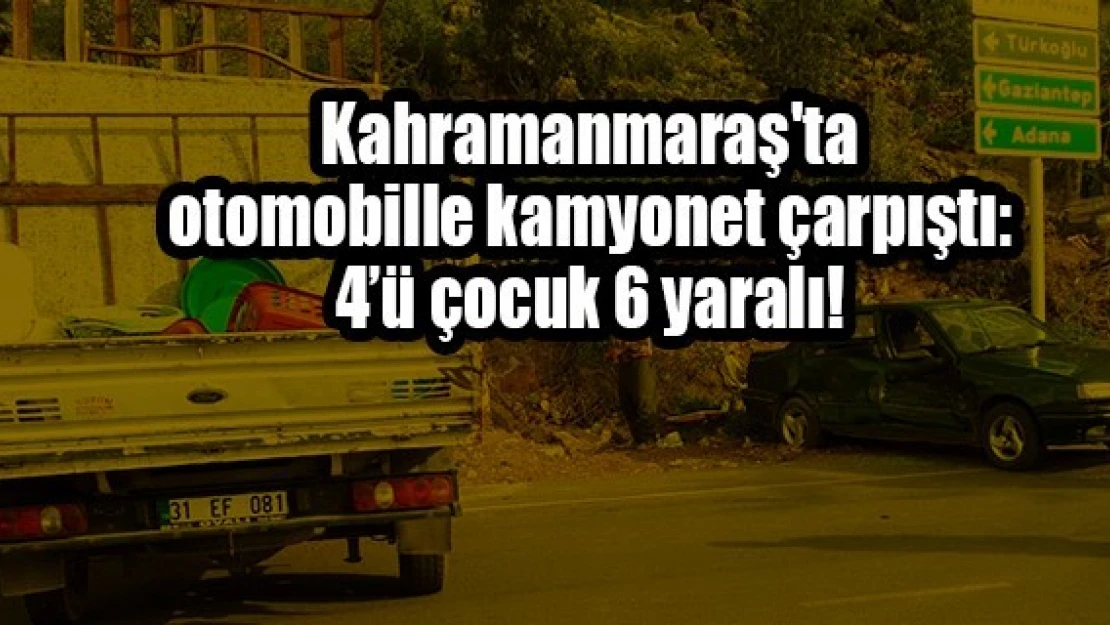 Kahramanmaraş'ta otomobille kamyonet çarpıştı: 4'ü çocuk 6 yaralı!