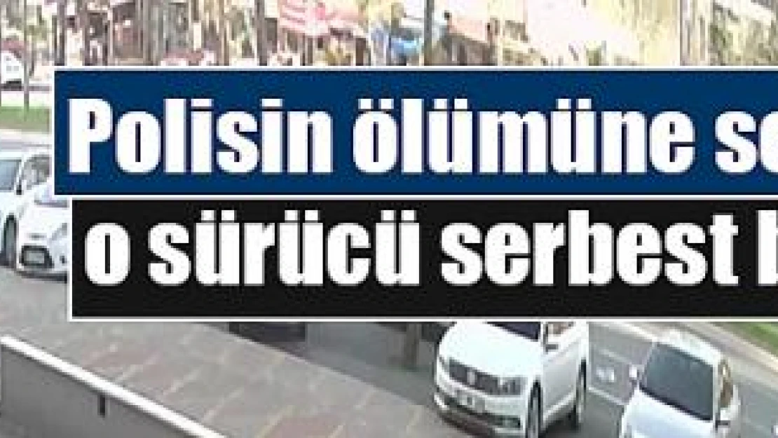 Polisin ölümüne sebep olan o sürücü serbest bırakıldı! 