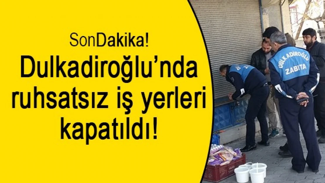 Dulkadiroğlu'nda ruhsatsız iş yerleri kapatıldı!