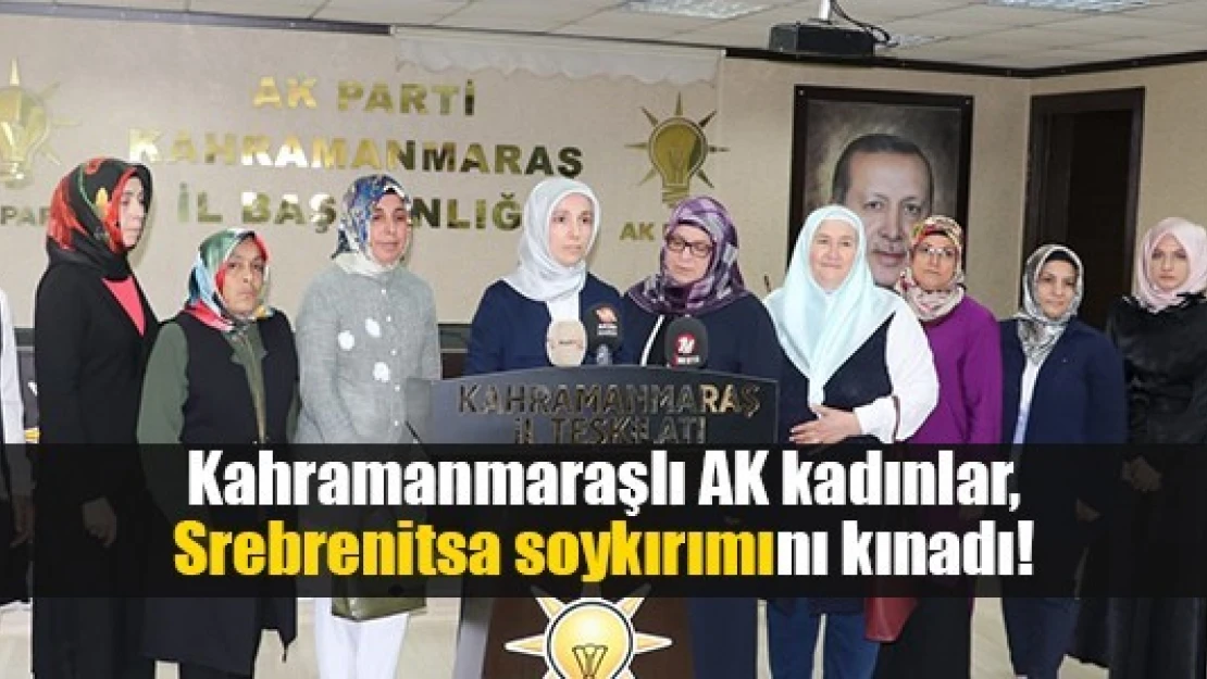 Kahramanmaraşlı AK kadınlar, Srebrenitsa soykırımını kınadı!