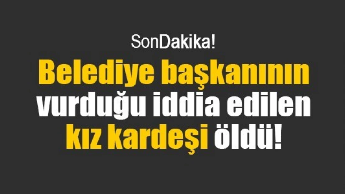 Belediye başkanının vurduğu iddia edilen kız kardeşi öldü!