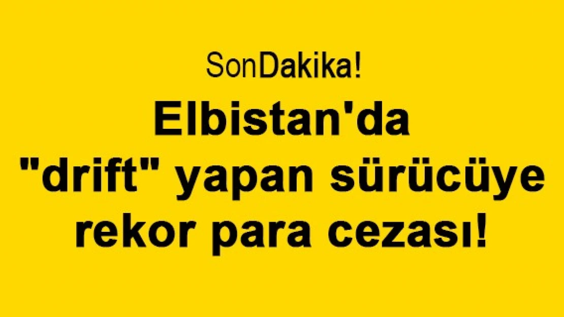 Elbistan'da 'drift' yapan sürücüye rekor para cezası!