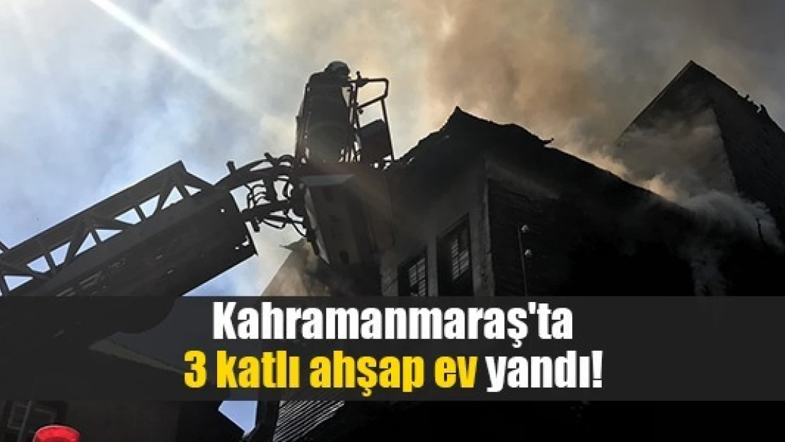 Kahramanmaraş'ta 3 katlı ahşap ev yandı!