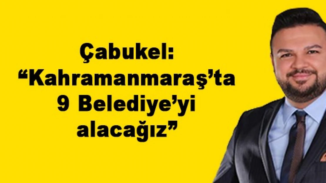 Çabukel: 'Kahramanmaraş'ta 9 Belediye'yi alacağız'