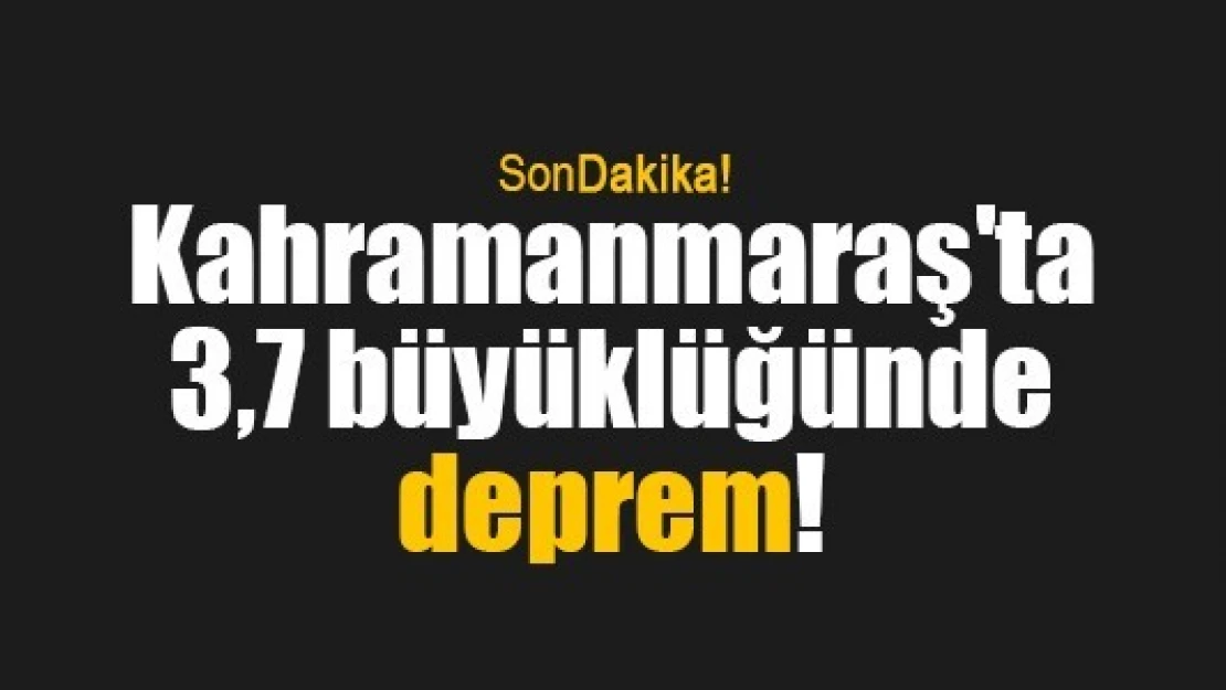 Kahramanmaraş'ta 3,7 büyüklüğünde deprem!