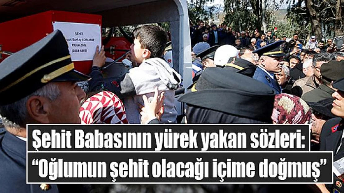 Şehit Babasının yürek yakan sözleri: 'Oğlumun şehit olacağı içime doğmuş'