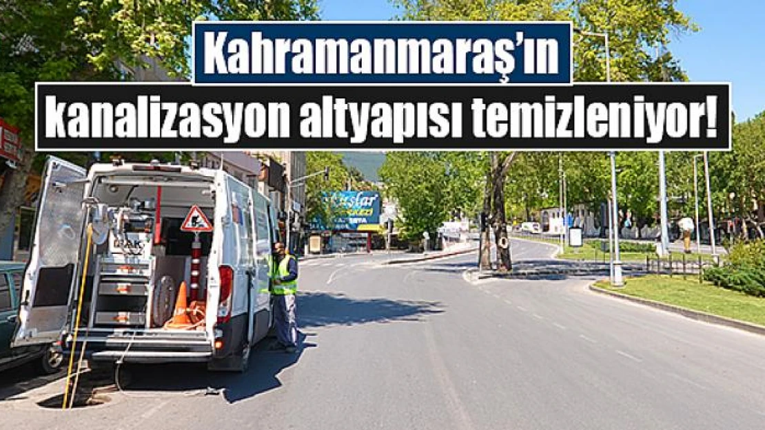 Kahramanmaraş'ın kanalizasyon altyapısı temizleniyor!