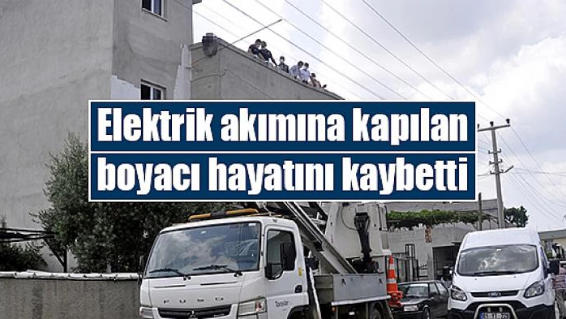 Elektrik akımına kapılan boyacı hayatını kaybetti