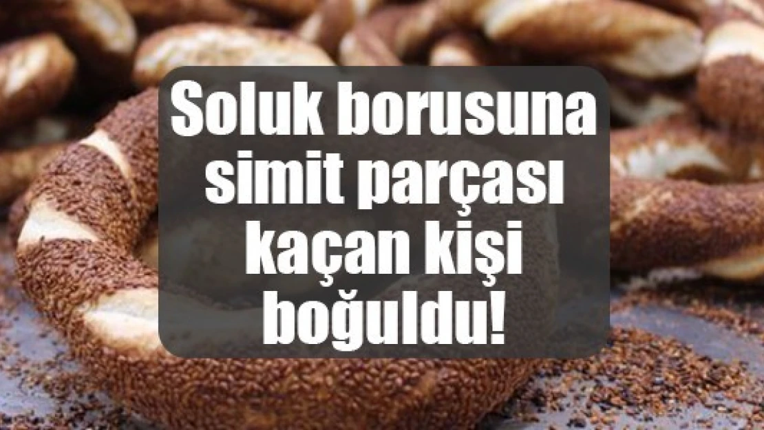 Soluk borusuna simit parçası kaçan kişi boğuldu!