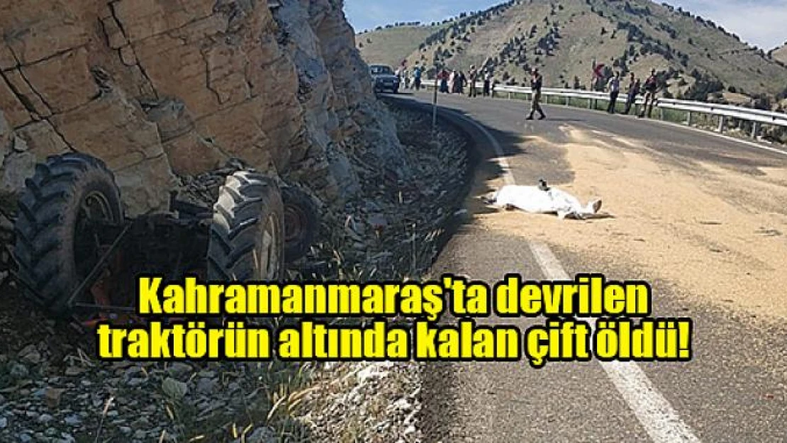 Kahramanmaraş'ta devrilen traktörün altında kalan çift öldü!