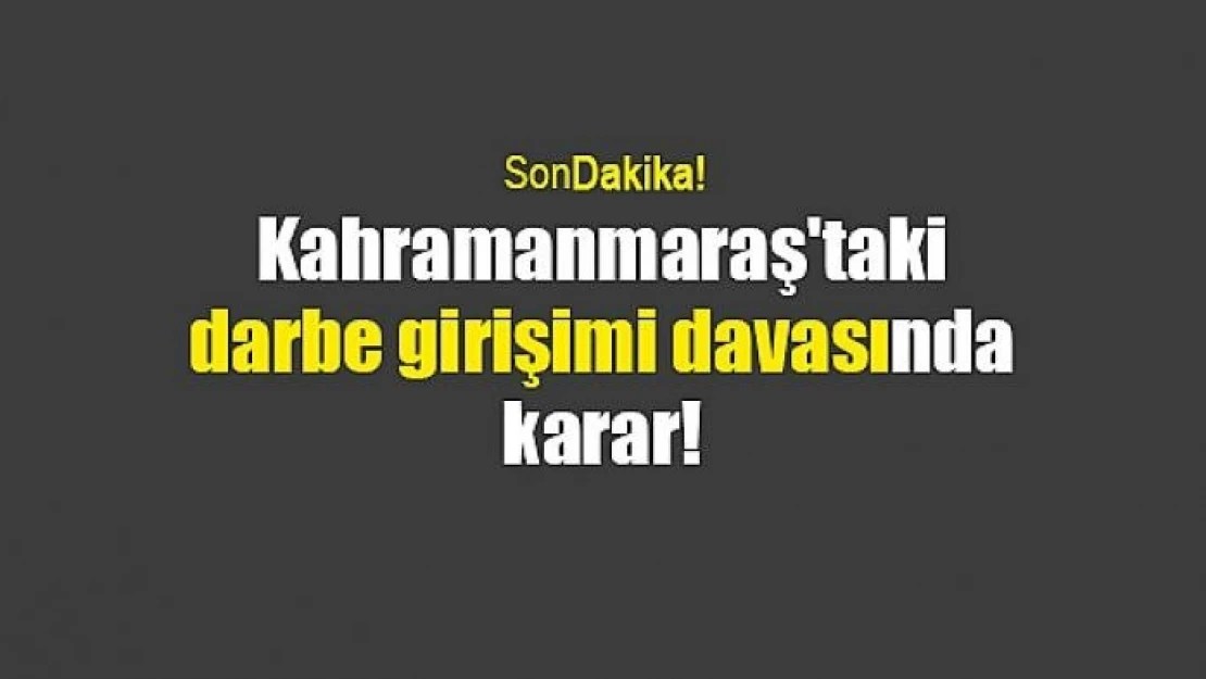 Kahramanmaraş'taki darbe girişimi davasında karar!