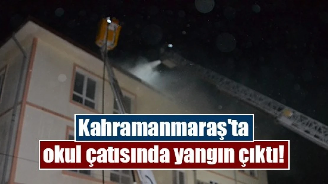 Kahramanmaraş'ta okul çatısında yangın çıktı!