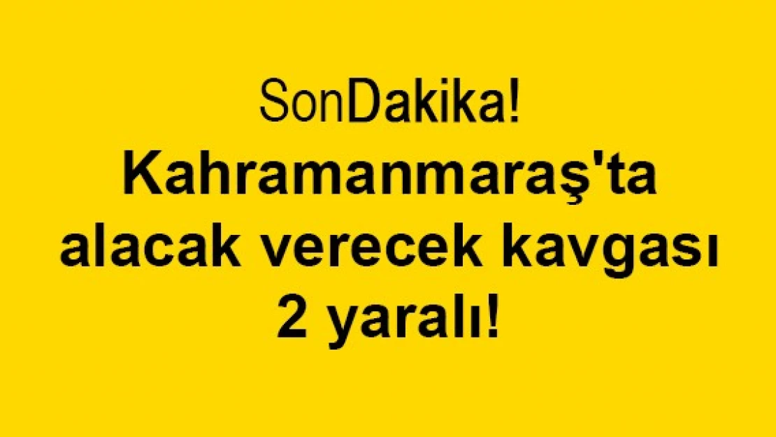 Kahramanmaraş'ta alacak verecek kavgası: 2 yaralı!