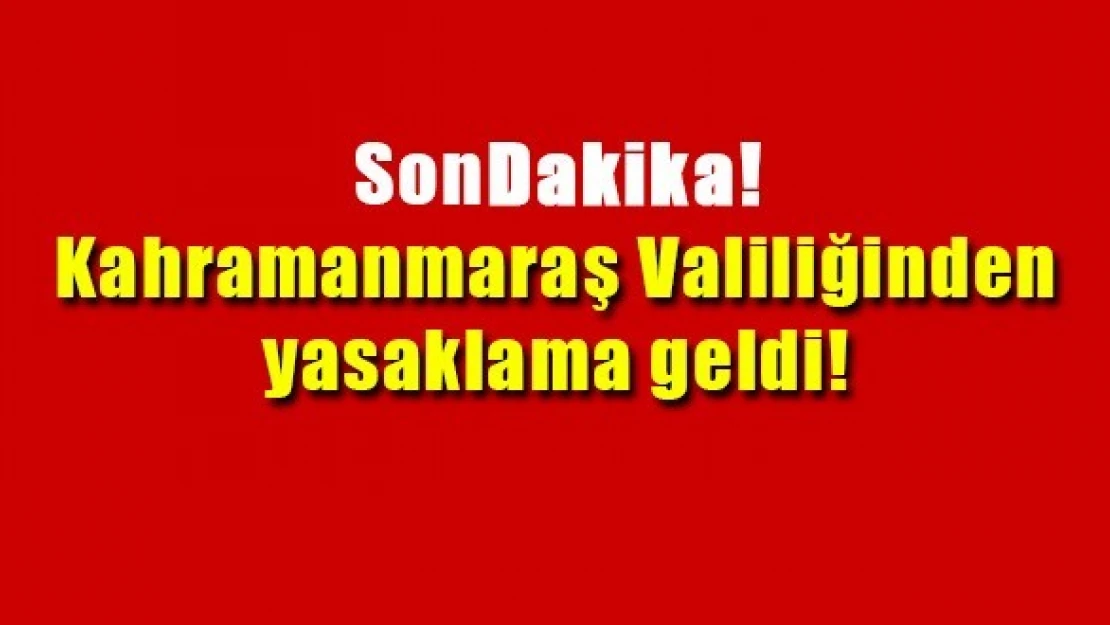 Kahramanmaraş Valiliğinden yasaklama geldi!