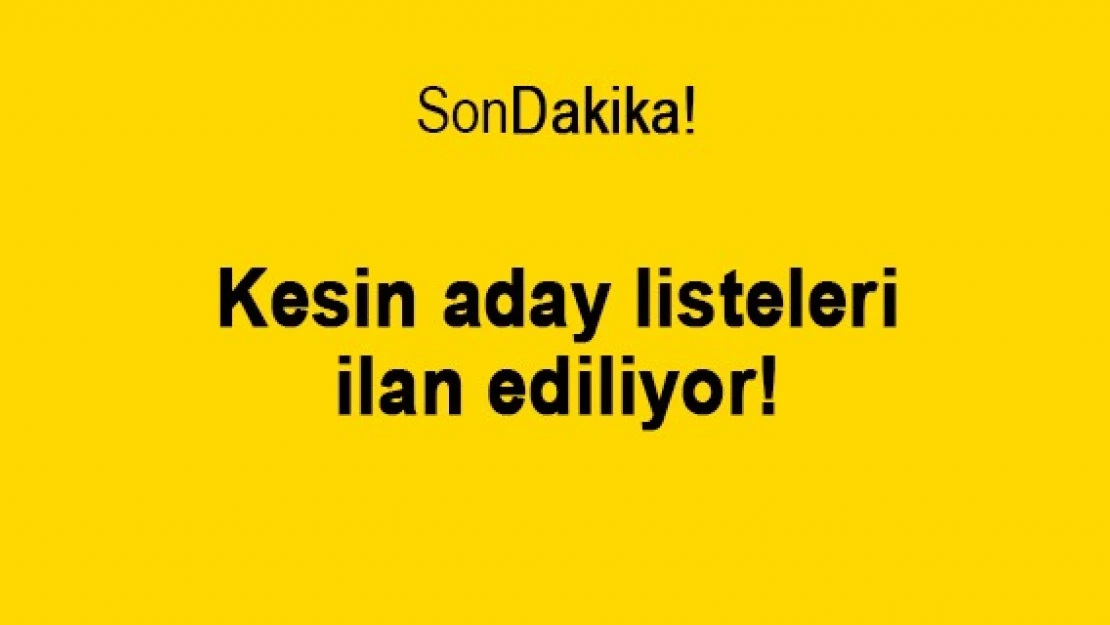 Kesin aday listeleri ilan ediliyor!