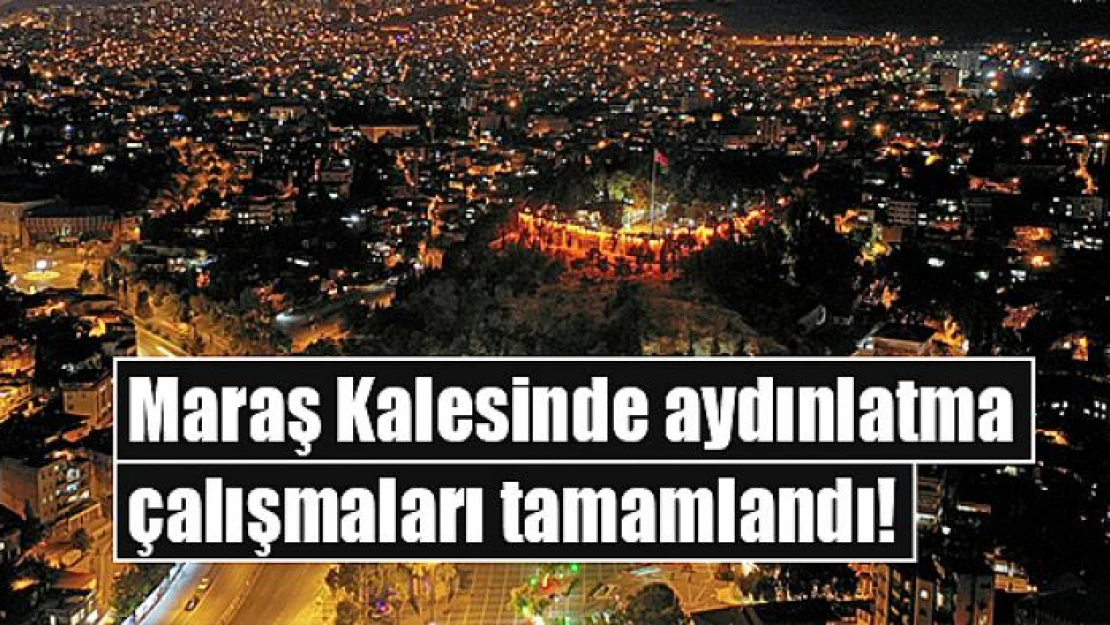 Maraş Kalesinde aydınlatma çalışmaları tamamlandı