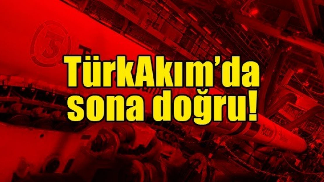 TürkAkım'da sona doğru!