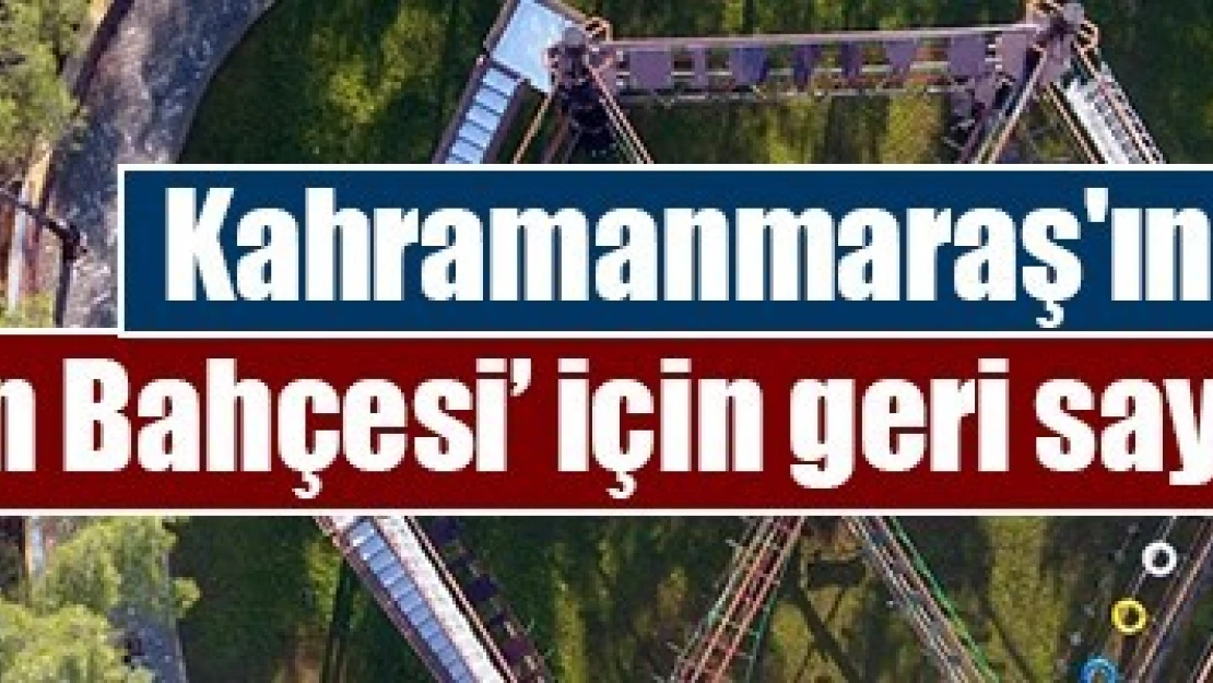 Kahramanmaraş'ın 'Heyecan Bahçesi' için geri sayım başladı!