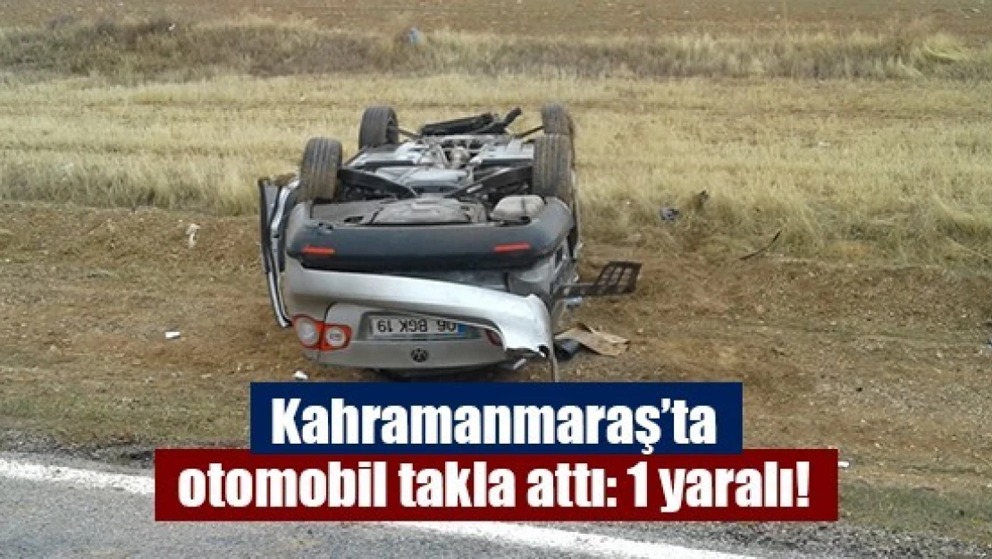 Kahramanmaraş'ta otomobil takla attı: 1 yaralı!