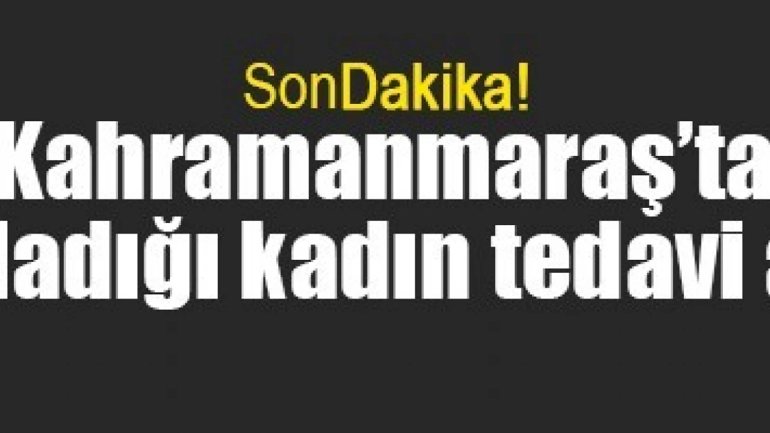 Kahramanmaraş'ta eşinin bıçakladığı kadın tedavi altına alındı!