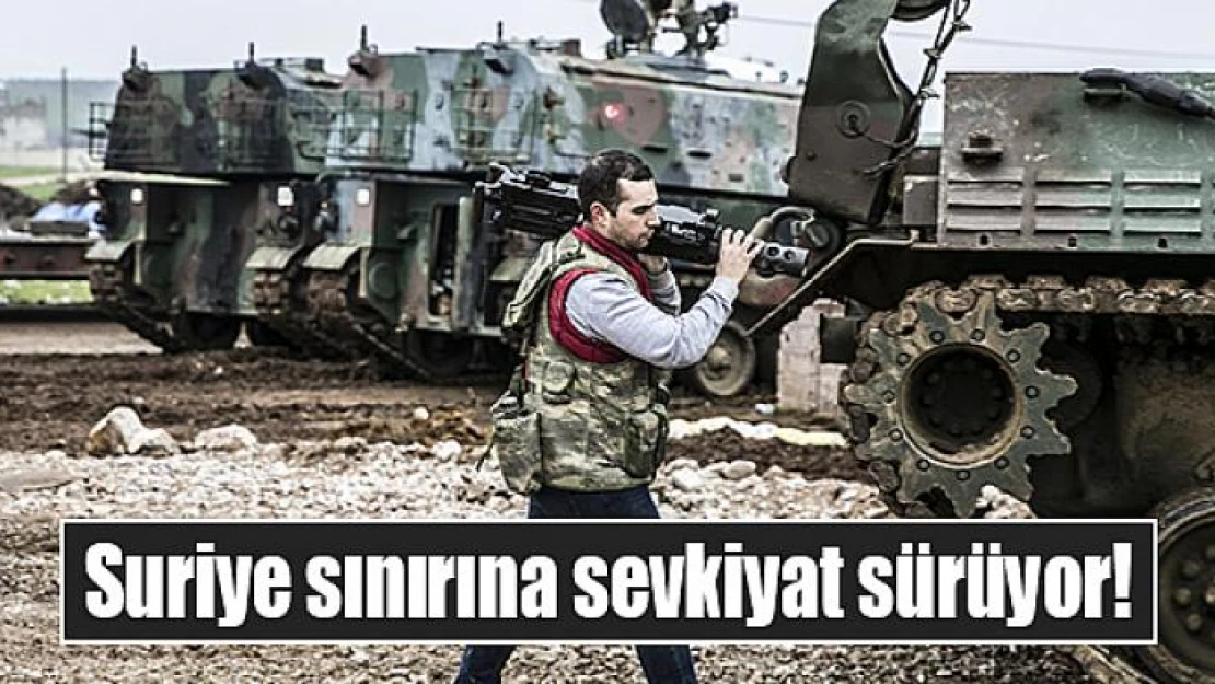 Suriye sınırına sevkiyat sürüyor!