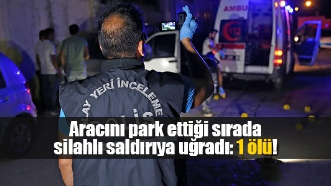 Aracını park ettiği sırada silahlı saldırıya uğradı: 1 ölü!