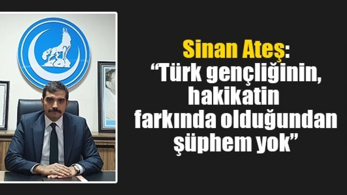 Sinan Ateş: 'Türk gençliğinin, hakikatin farkında olduğundan şüphem yok'