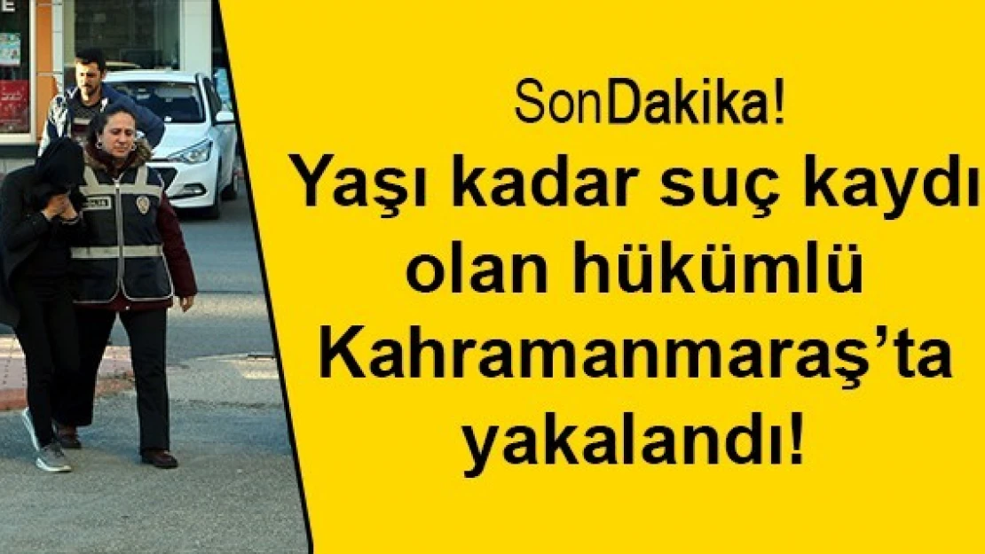 Yaşı kadar suç kaydı olan hükümlü Kahramanmaraş'ta yakalandı!