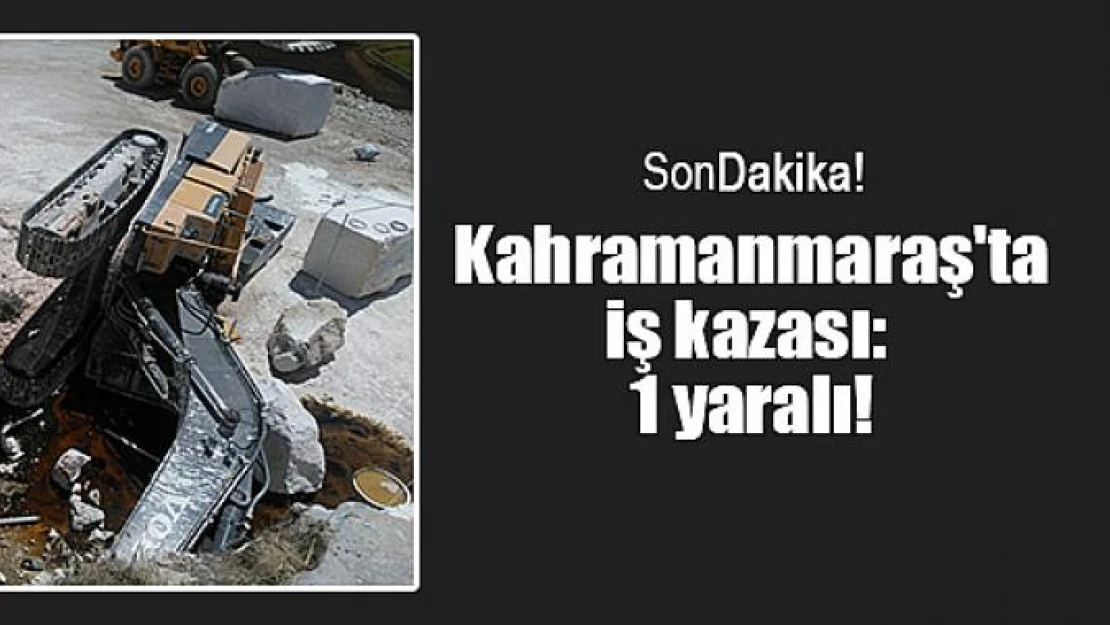 Kahramanmaraş'ta iş kazası: 1 yaralı!