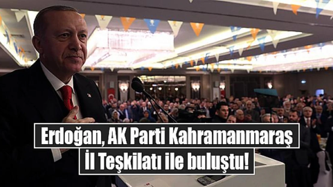 Erdoğan, AK Parti Kahramanmaraş İl Teşkilatı ile buluştu!