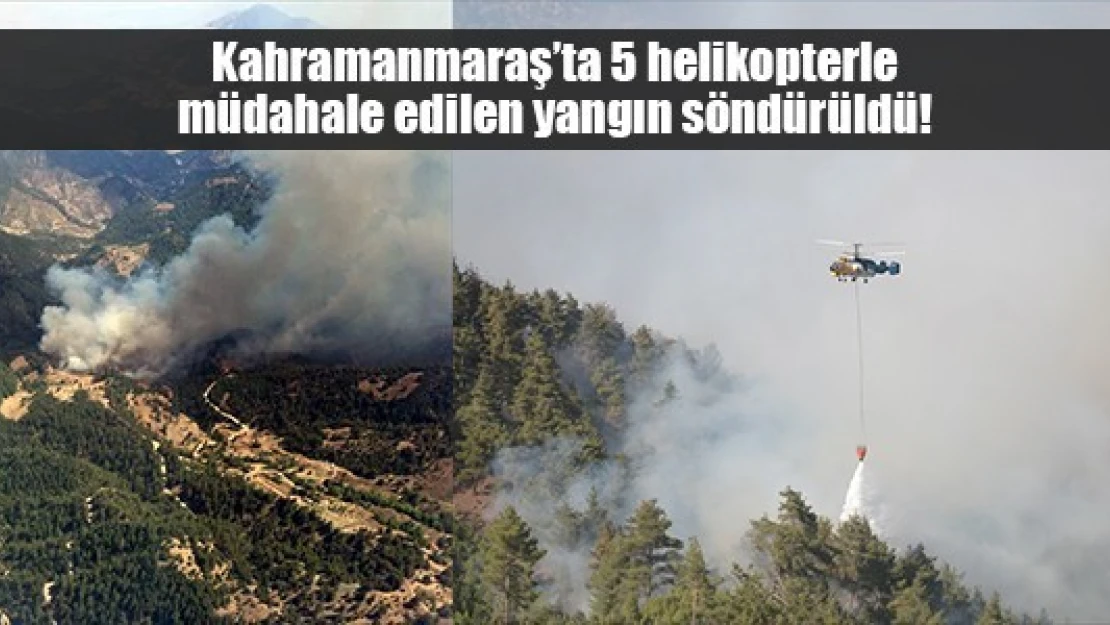 Kahramanmaraş'ta 5 helikopterle müdahale edilen yangın söndürüldü!