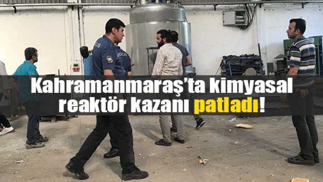 Kahramanmaraş'ta kimyasal reaktör kazanı patladı!