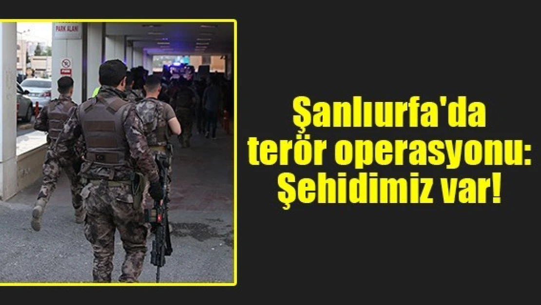 Şanlıurfa'da terör operasyonu: Şehidimiz var!