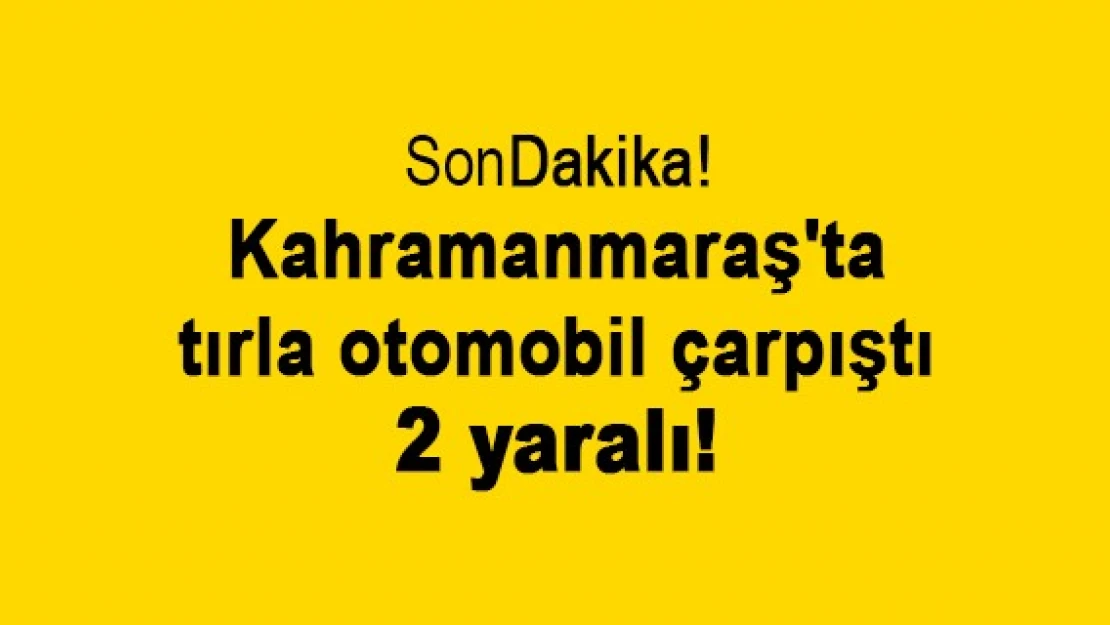 Kahramanmaraş'ta tırla otomobil çarpıştı: 2 yaralı!