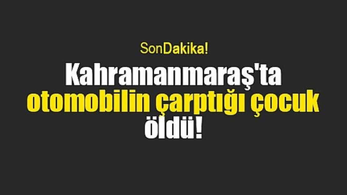 Kahramanmaraş'ta otomobilin çarptığı çocuk öldü!