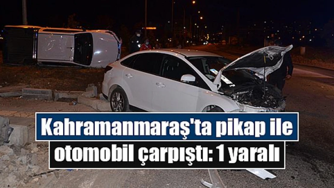 Kahramanmaraş'ta pikap ile otomobil çarpıştı: 1 yaralı