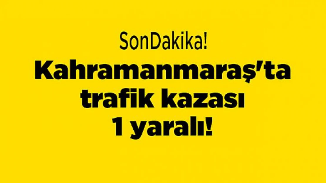 Kahramanmaraş'ta trafik kazası: 1 yaralı!