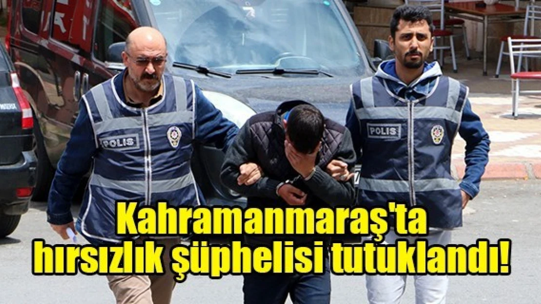 Kahramanmaraş'ta hırsızlık şüphelisi tutuklandı!