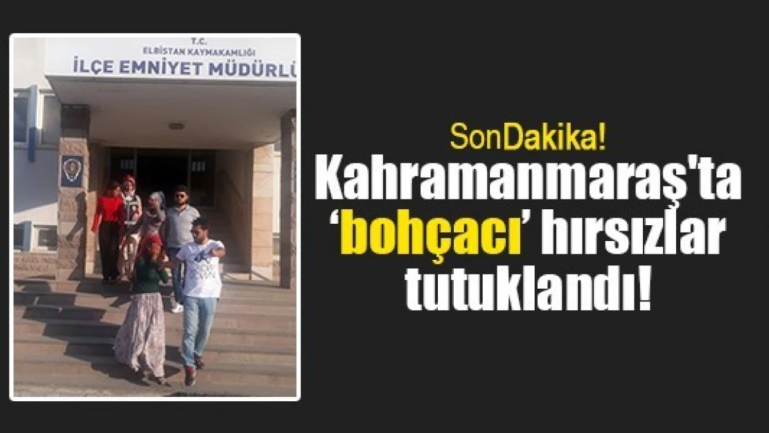 Kahramanmaraş'ta 'bohçacı' hırsızlar tutuklandı!