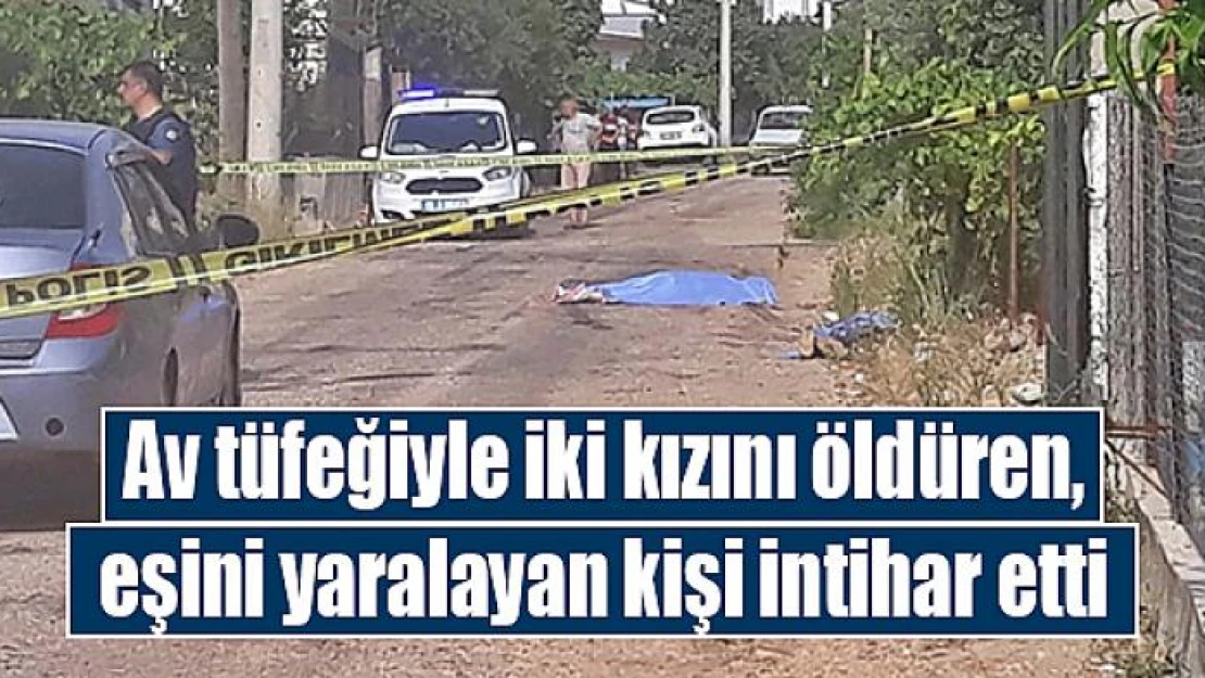 Av tüfeğiyle iki kızını öldüren, eşini yaralayan kişi intihar etti