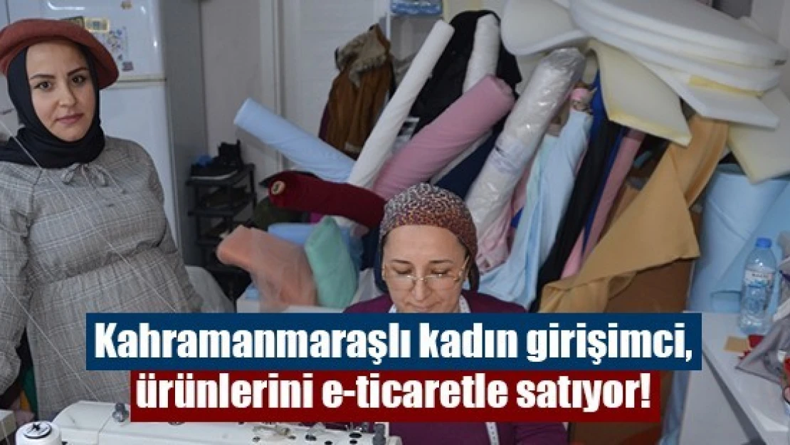 Kahramanmaraşlı kadın girişimci, ürünlerini e-ticaretle satıyor!