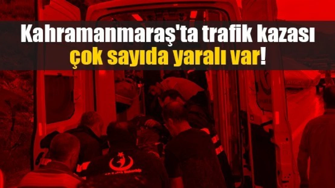 Kahramanmaraş'ta trafik kazası: çok sayıda yaralı var!