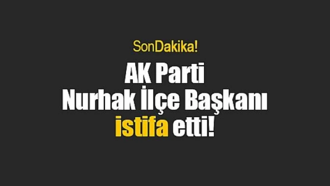 AK Parti Nurhak İlçe Başkanı istifa etti!