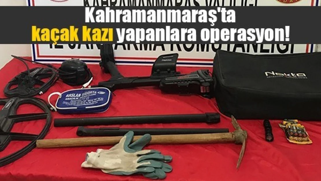 Kahramanmaraş'ta kaçak kazı yapanlara operasyon!