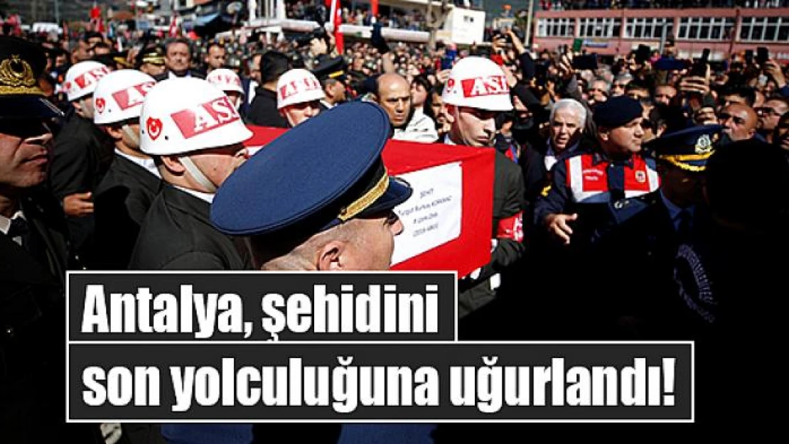 Antalya, şehidini son yolculuğuna uğurlandı!