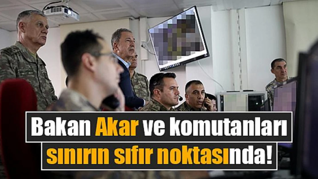 Bakan Akar ve komutanları sınırın sıfır noktasında!