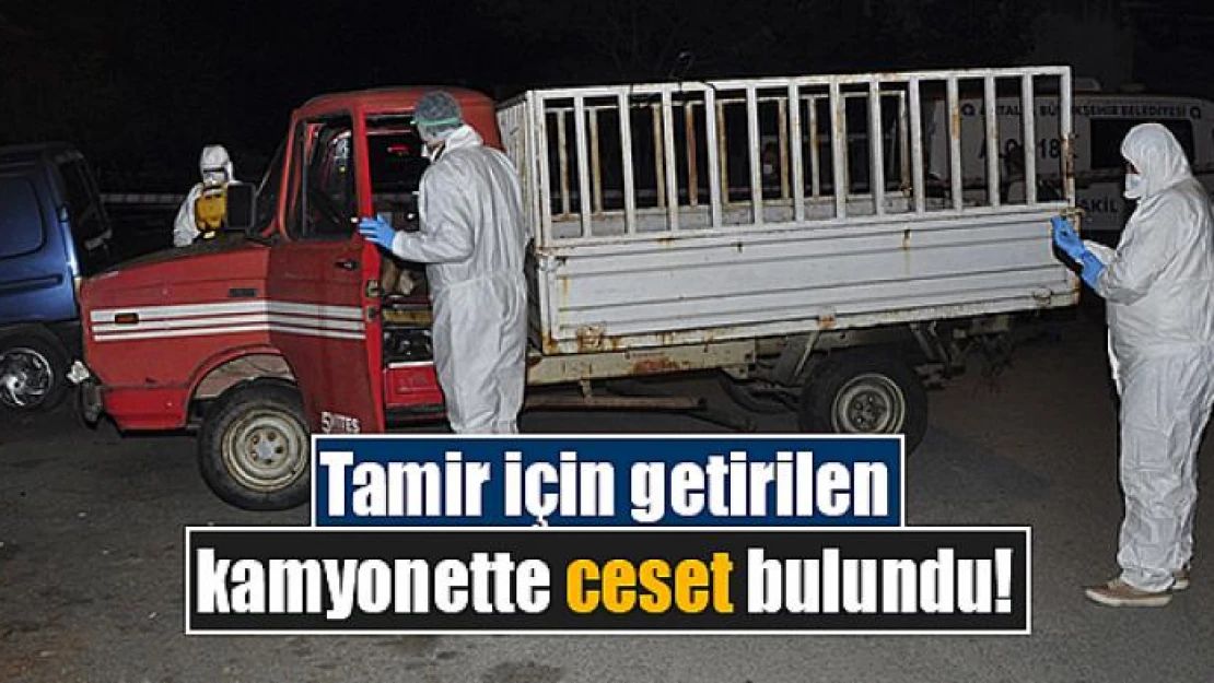 Tamir için getirilen kamyonette ceset bulundu!